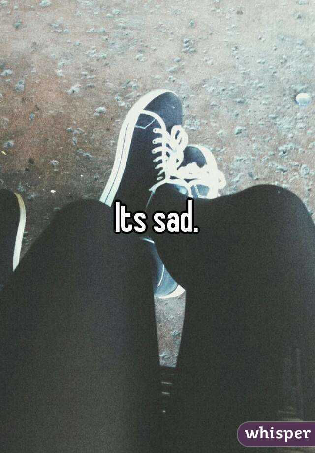 Its sad.
