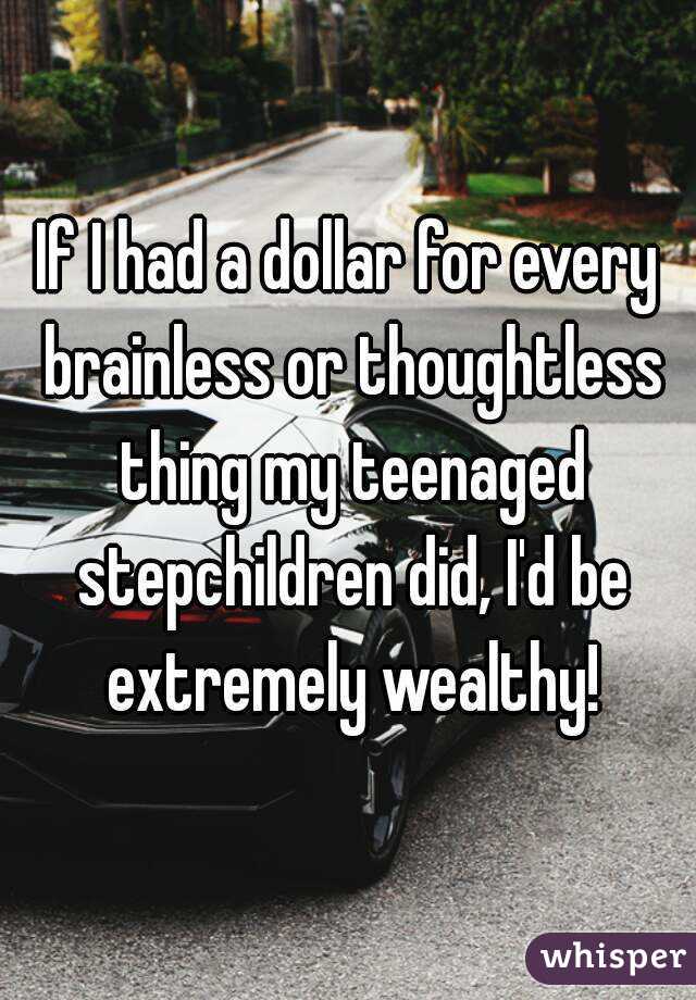 If I had a dollar for every brainless or thoughtless thing my teenaged stepchildren did, I'd be extremely wealthy!