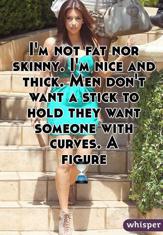  I'm not fat nor skinny. I'm nice and thick. Men don't want a stick to hold they want someone with curves. A figure⌛
