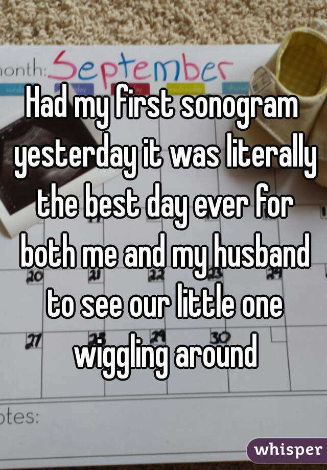 Had my first sonogram yesterday it was literally the best day ever for both me and my husband to see our little one wiggling around