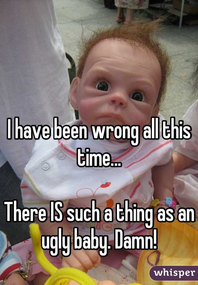 I have been wrong all this time...

There IS such a thing as an ugly baby. Damn!