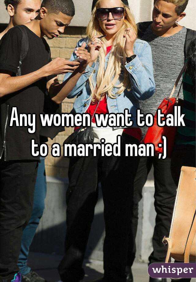 Any women want to talk to a married man ;)