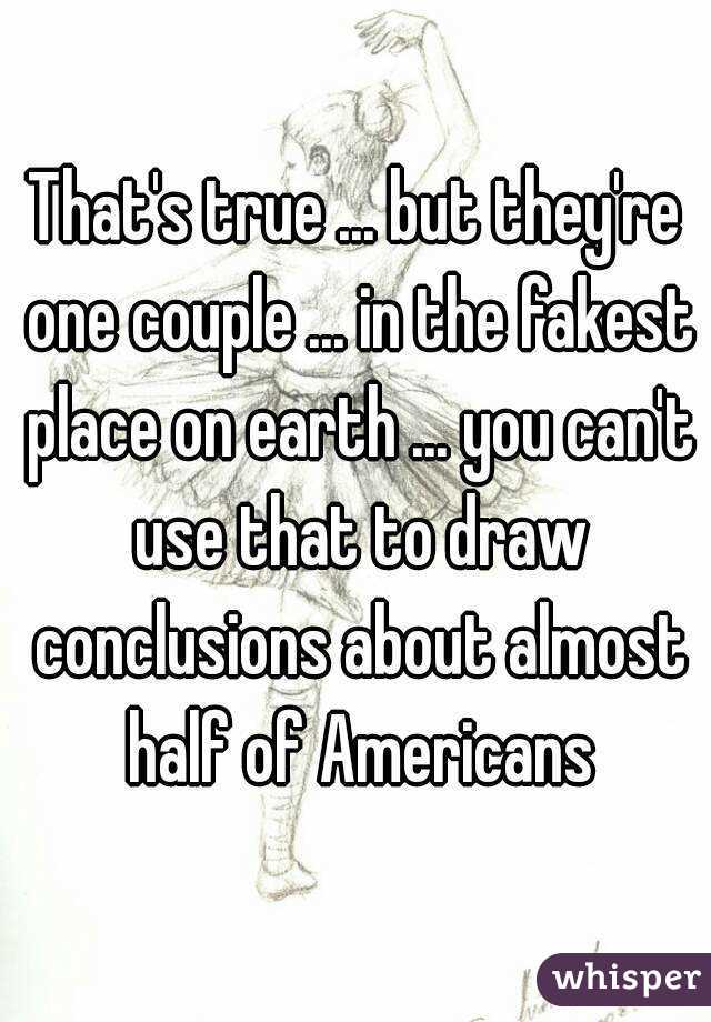 That's true ... but they're one couple ... in the fakest place on earth ... you can't use that to draw conclusions about almost half of Americans
