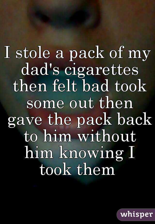 I stole a pack of my dad's cigarettes then felt bad took some out then gave the pack back to him without him knowing I took them 