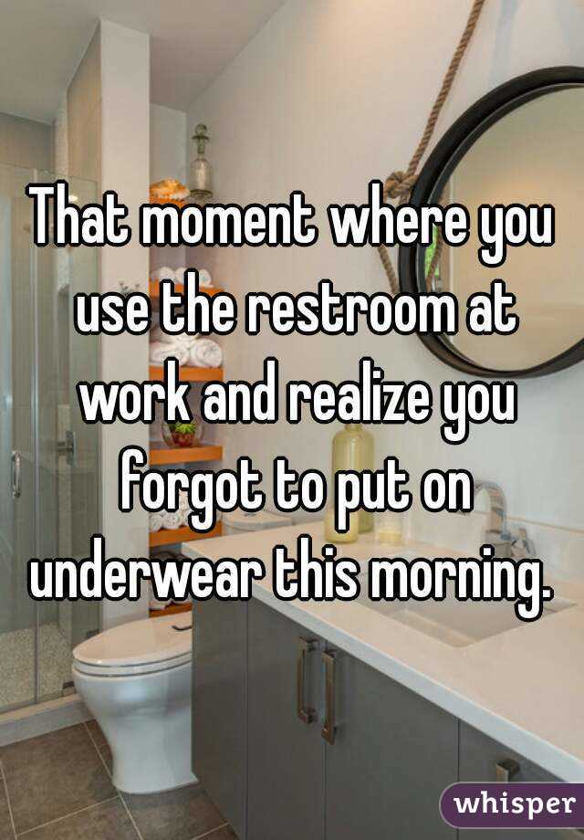 That moment where you use the restroom at work and realize you forgot to put on underwear this morning. 