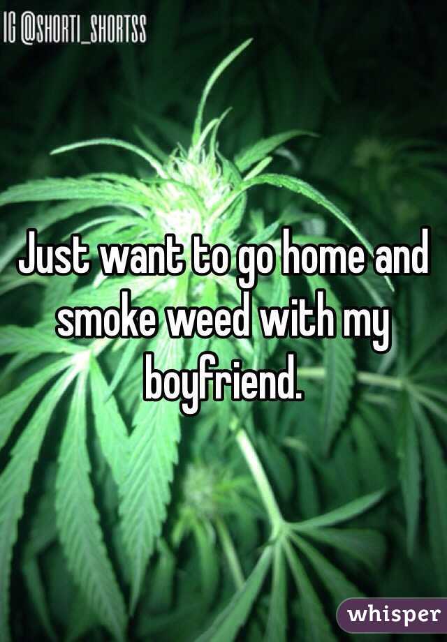 Just want to go home and smoke weed with my boyfriend. 