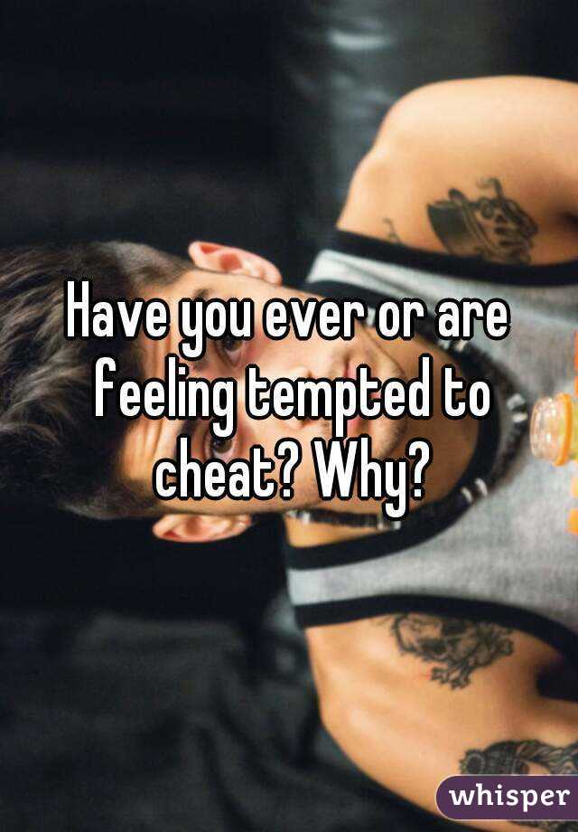Have you ever or are feeling tempted to cheat? Why?