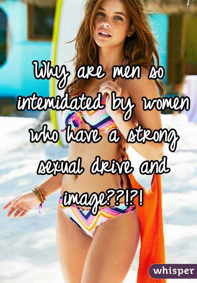 Why are men so intemidated by women who have a strong sexual drive and image??!?!