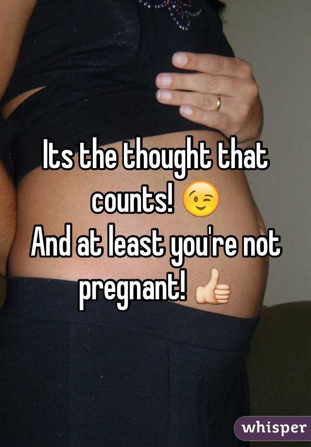 Its the thought that counts! 😉
And at least you're not pregnant! 👍