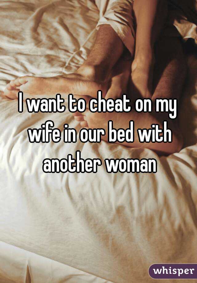 I want to cheat on my wife in our bed with another woman