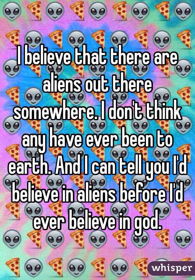 I believe that there are aliens out there somewhere. I don't think any have ever been to earth. And I can tell you I'd believe in aliens before I'd ever believe in god. 