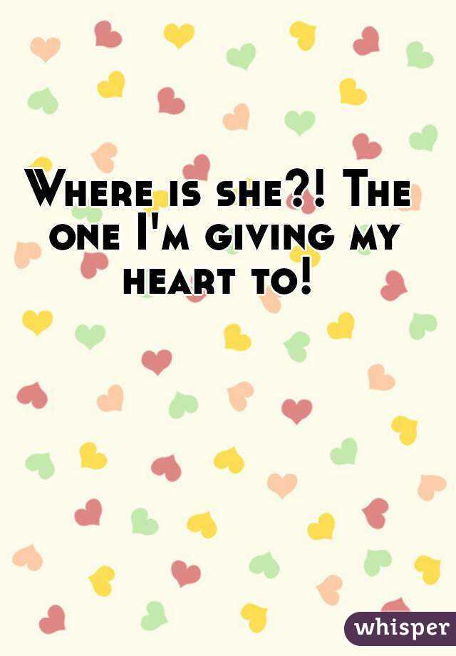 Where is she?! The one I'm giving my heart to! 