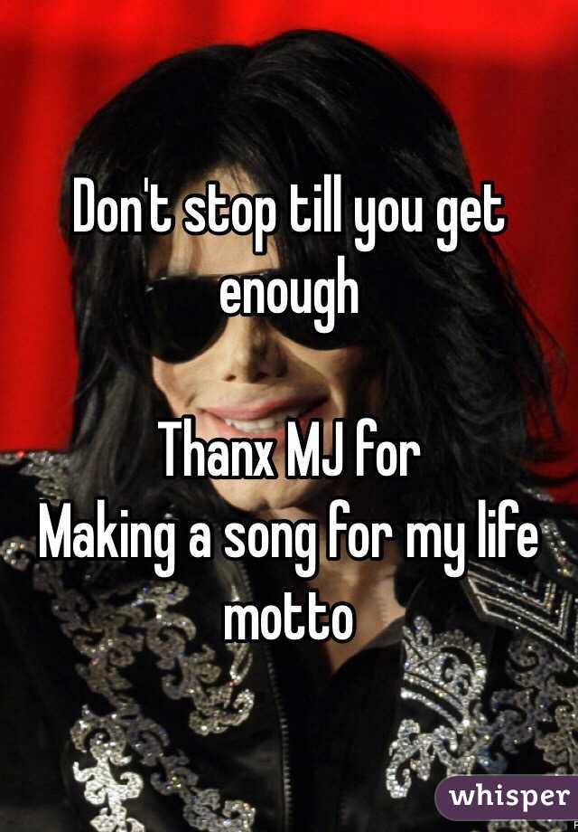 Don't stop till you get enough 

Thanx MJ for
Making a song for my life motto 