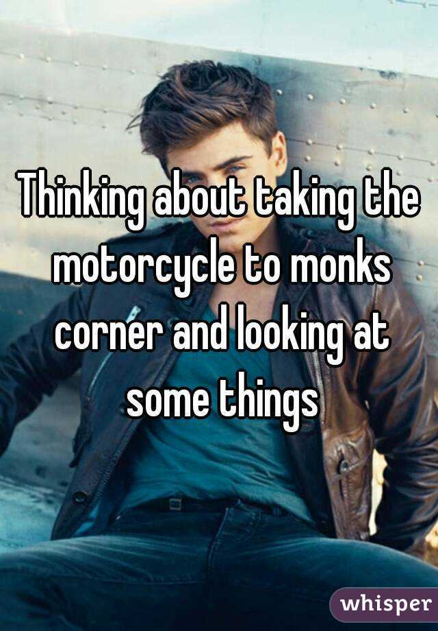 Thinking about taking the motorcycle to monks corner and looking at some things
