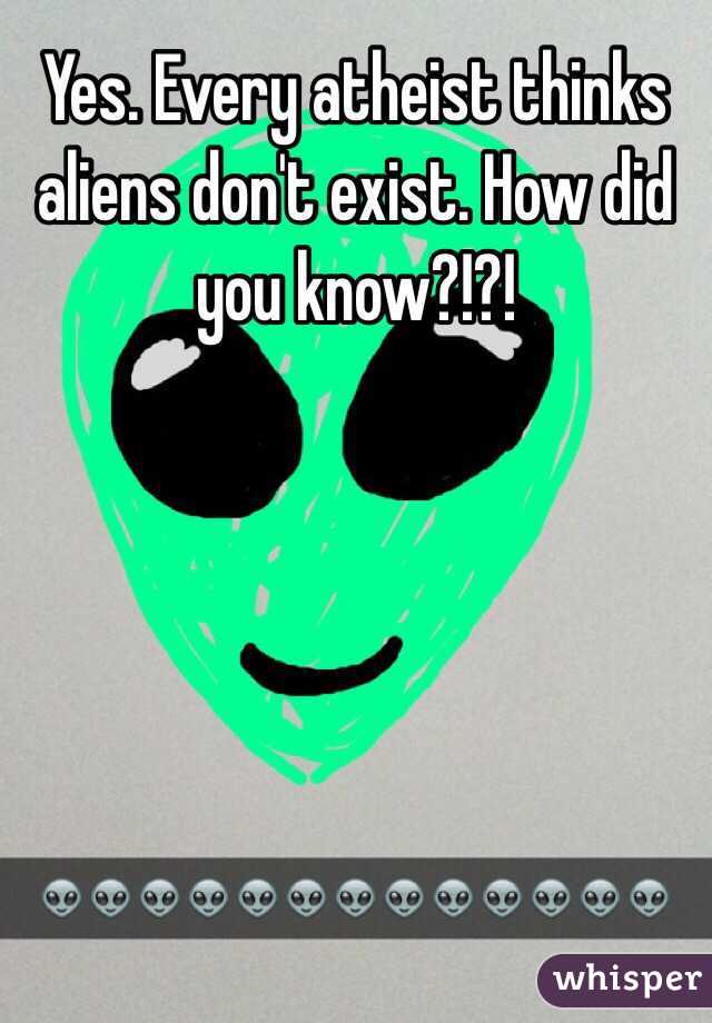 Yes. Every atheist thinks aliens don't exist. How did you know?!?!