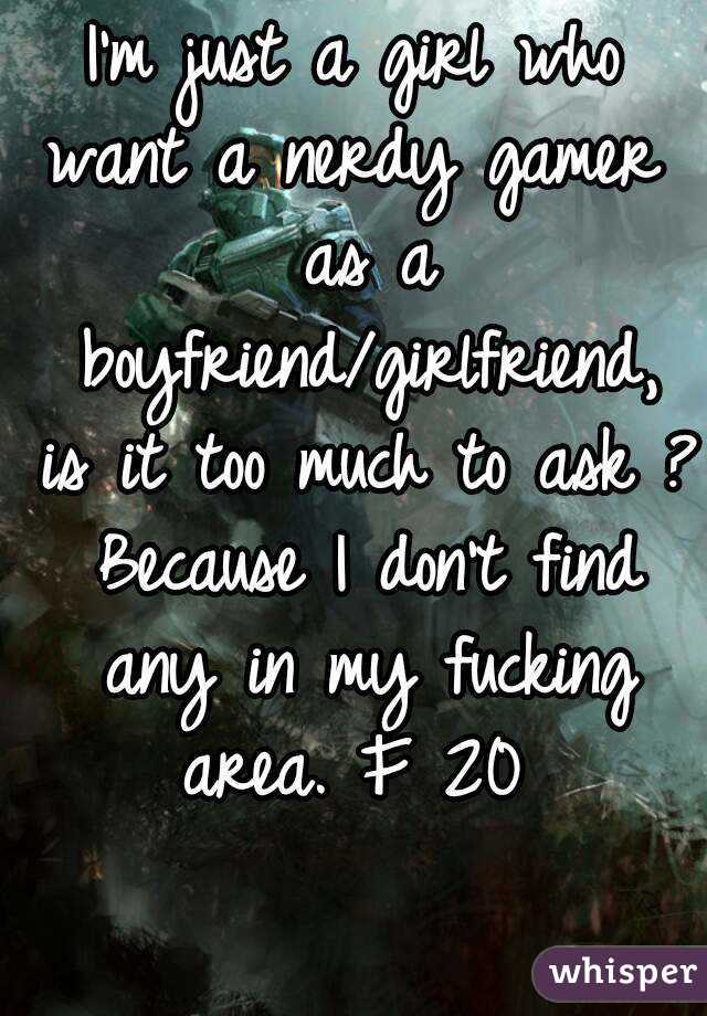 I'm just a girl who want a nerdy gamer  as a boyfriend/girlfriend, is it too much to ask ? Because I don't find any in my fucking area. F 20 