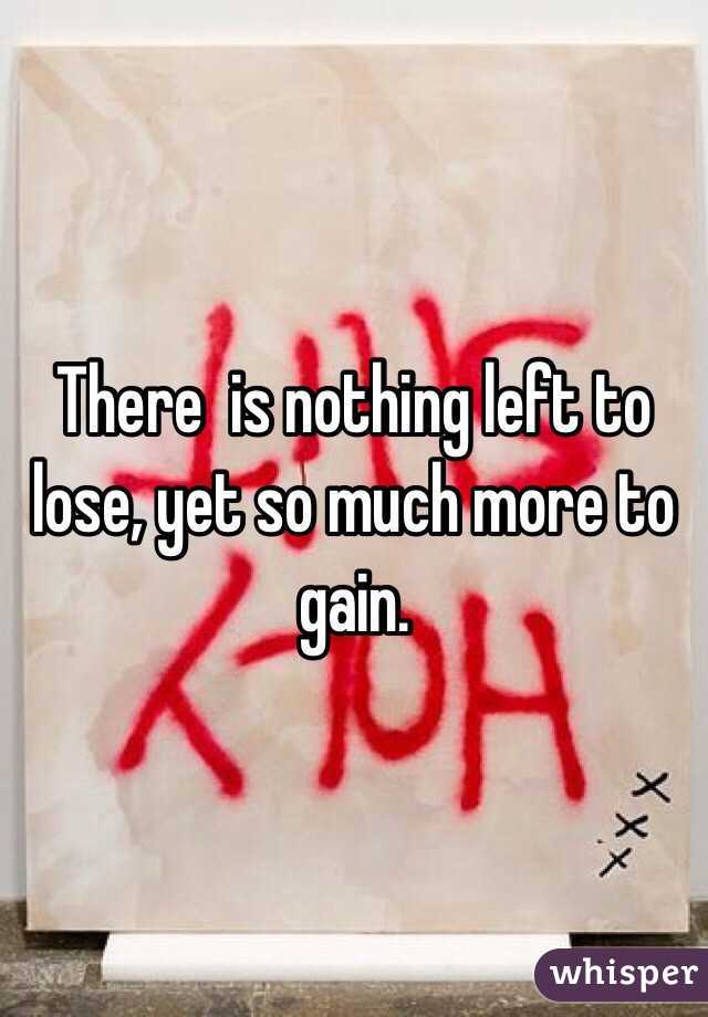 There  is nothing left to lose, yet so much more to gain.