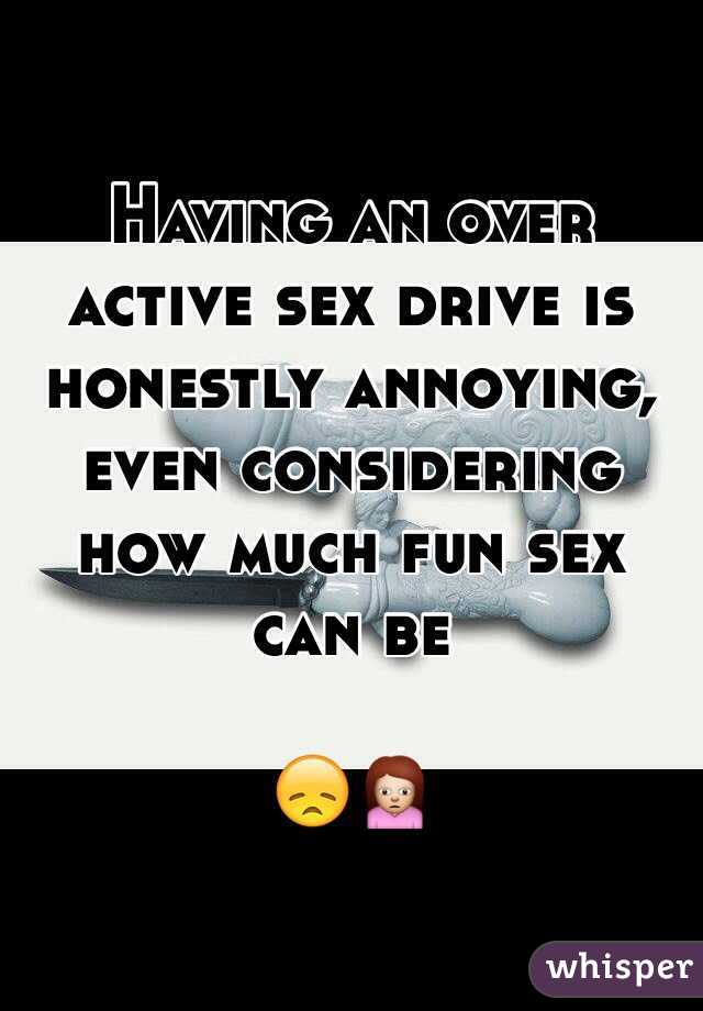 Having an over active sex drive is honestly annoying, even considering how much fun sex can be 

😞🙍