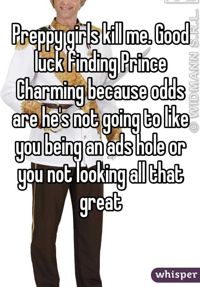 Preppy girls kill me. Good luck finding Prince Charming because odds are he's not going to like you being an ads hole or you not looking all that great