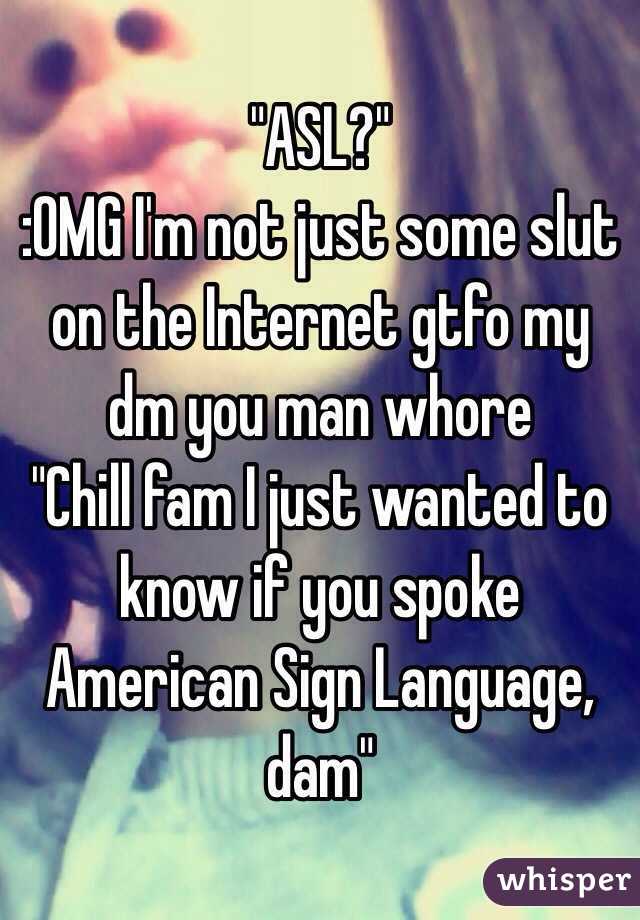 "ASL?"
:OMG I'm not just some slut on the Internet gtfo my dm you man whore 
"Chill fam I just wanted to know if you spoke American Sign Language, dam"