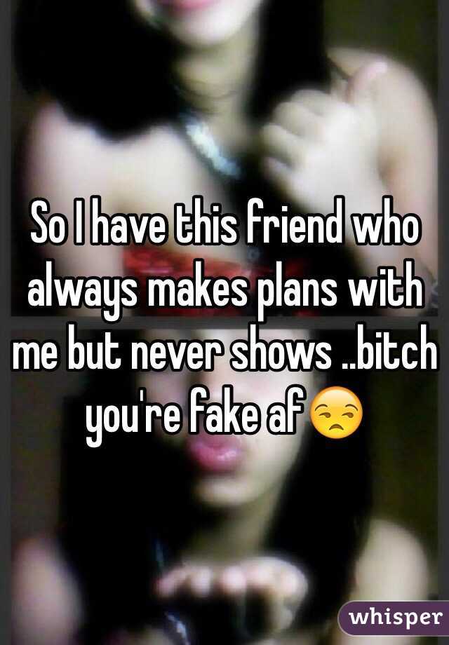 So I have this friend who always makes plans with me but never shows ..bitch you're fake af😒