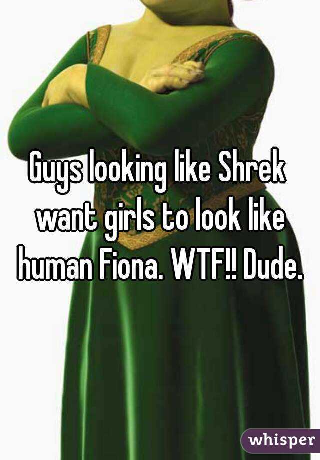 Guys looking like Shrek want girls to look like human Fiona. WTF!! Dude.