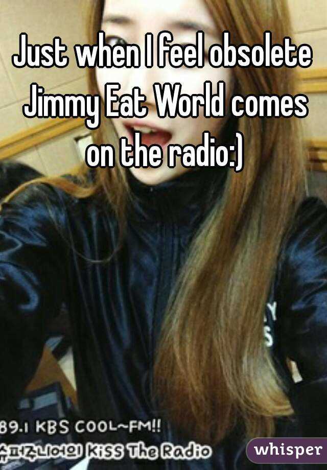 Just when I feel obsolete Jimmy Eat World comes on the radio:)