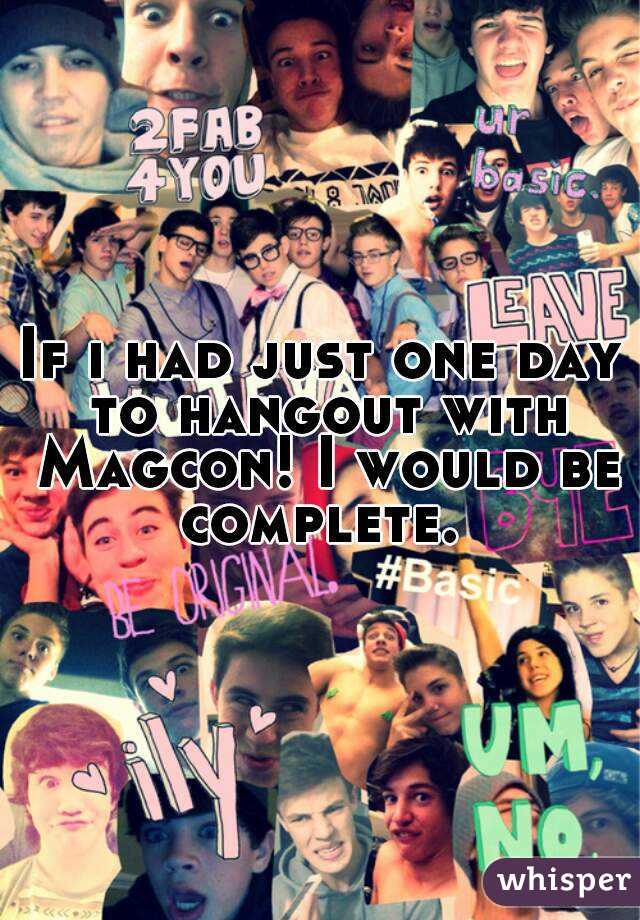 If i had just one day to hangout with Magcon! I would be complete. 