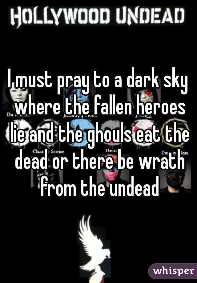 I must pray to a dark sky where the fallen heroes lie and the ghouls eat the dead or there be wrath from the undead