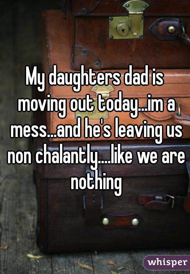 My daughters dad is moving out today...im a mess...and he's leaving us non chalantly....like we are nothing