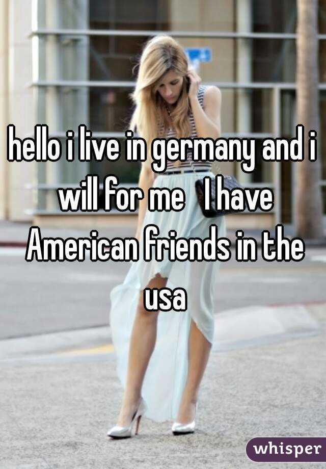 hello i live in germany and i will for me   I have American friends in the usa