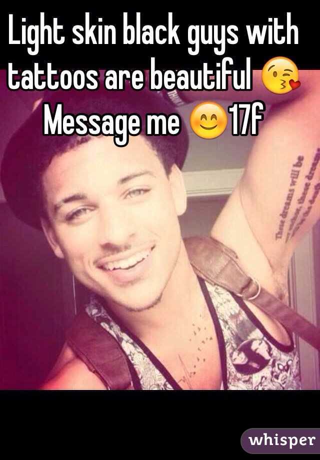Light skin black guys with tattoos are beautiful 😘
Message me 😊17f