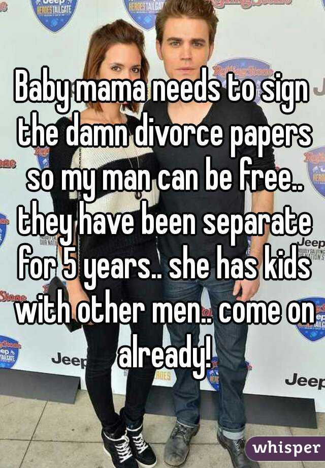 Baby mama needs to sign the damn divorce papers so my man can be free.. they have been separate for 5 years.. she has kids with other men.. come on already!
