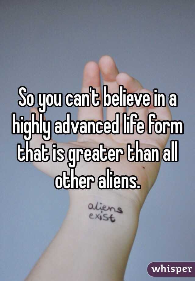 So you can't believe in a highly advanced life form that is greater than all other aliens.