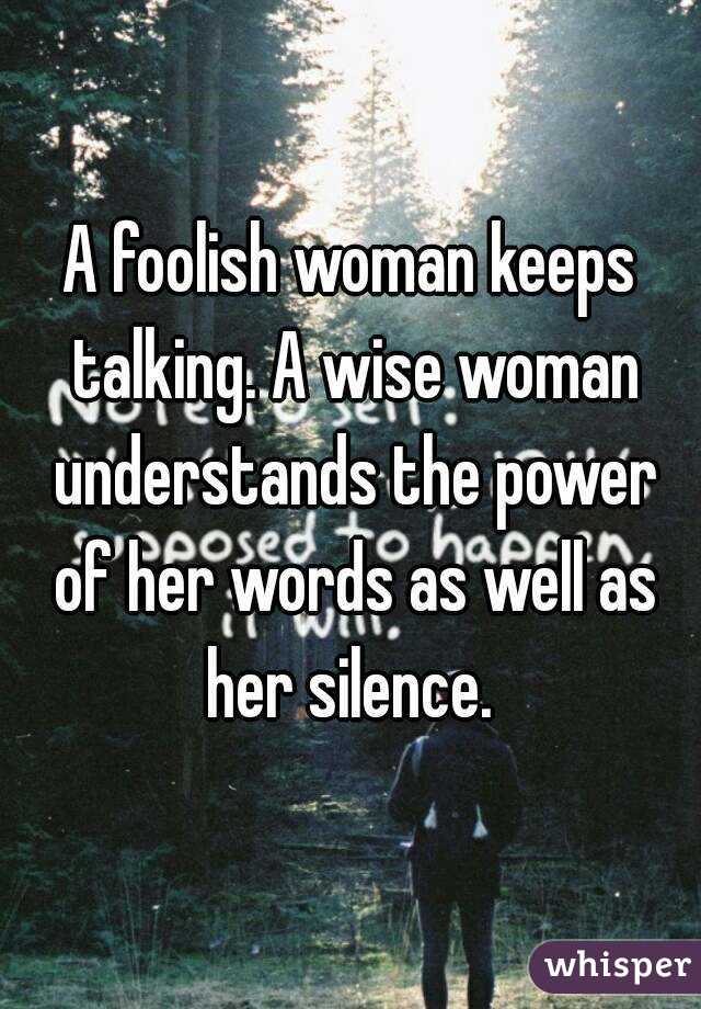 A foolish woman keeps talking. A wise woman understands the power of her words as well as her silence. 