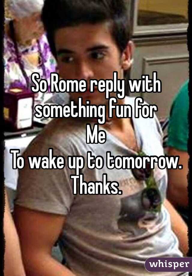 So Rome reply with something fun for
Me
To wake up to tomorrow. Thanks. 