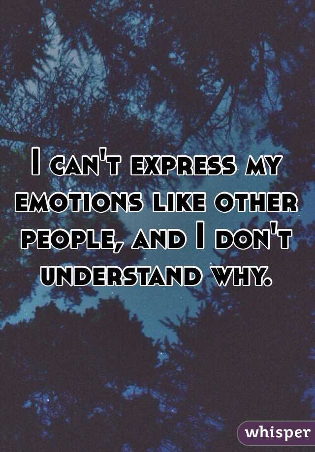 I can't express my emotions like other people, and I don't understand why.