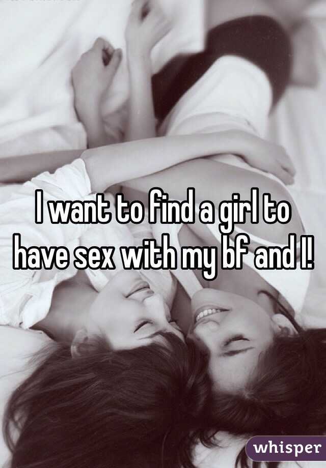 I want to find a girl to have sex with my bf and I! 