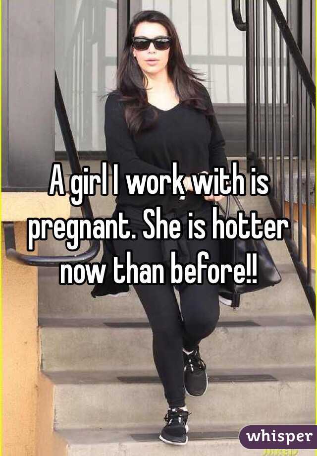 A girl I work with is pregnant. She is hotter now than before!!