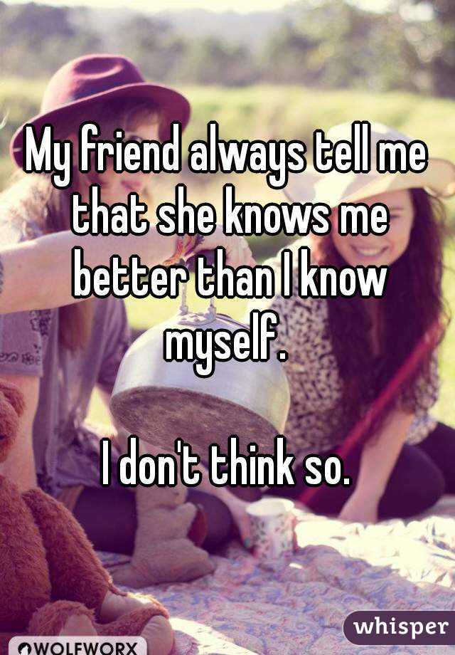 My friend always tell me that she knows me better than I know myself. 

I don't think so.