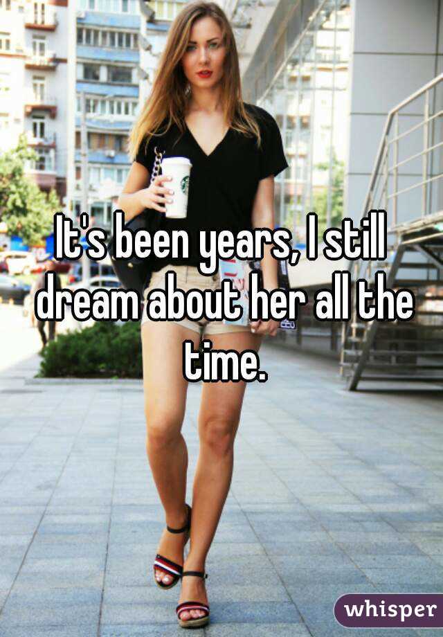 It's been years, I still dream about her all the time.