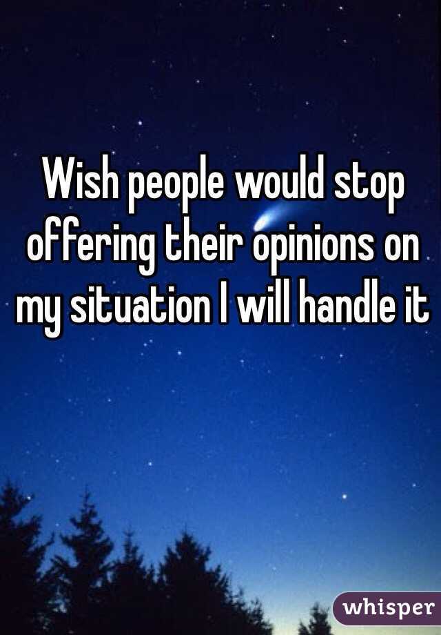 Wish people would stop offering their opinions on my situation I will handle it