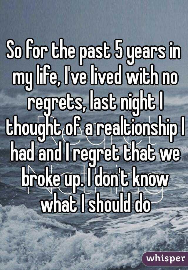 So for the past 5 years in my life, I've lived with no regrets, last night I thought of a realtionship I had and I regret that we broke up. I don't know what I should do