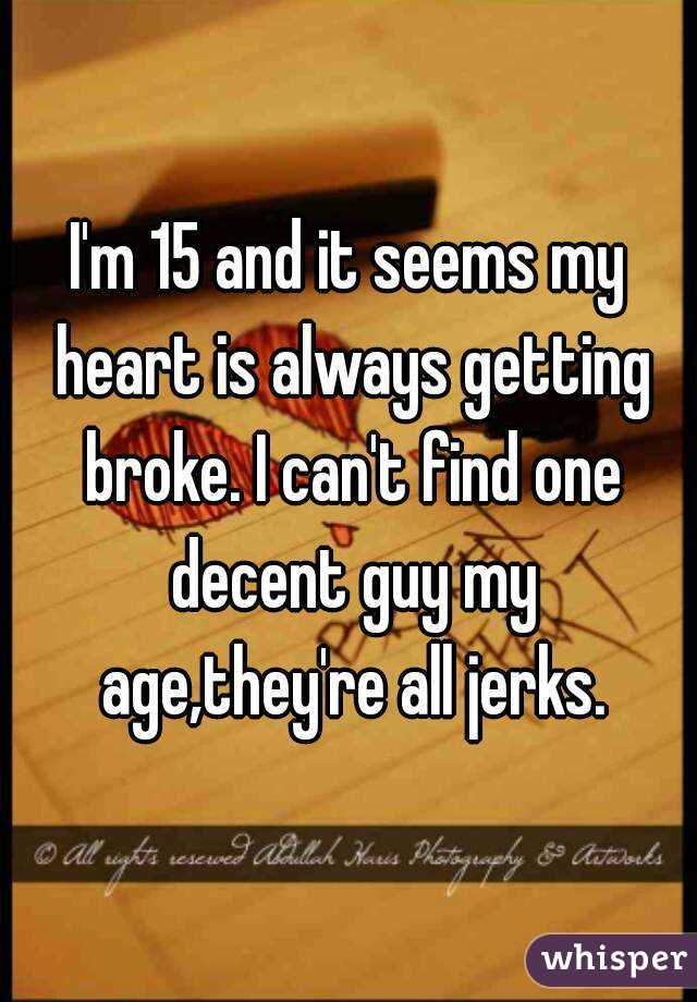 I'm 15 and it seems my heart is always getting broke. I can't find one decent guy my age,they're all jerks.