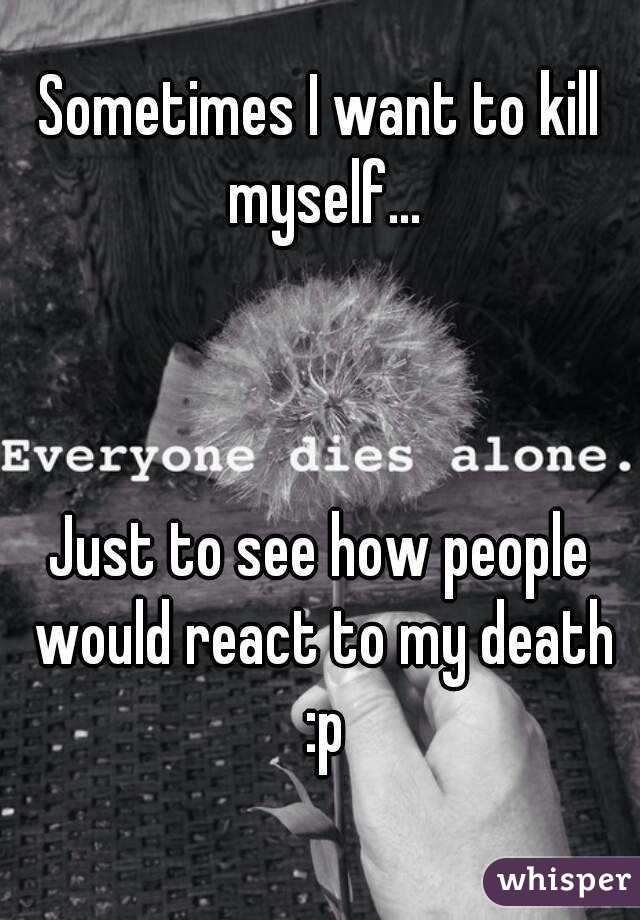 Sometimes I want to kill myself...



Just to see how people would react to my death :p