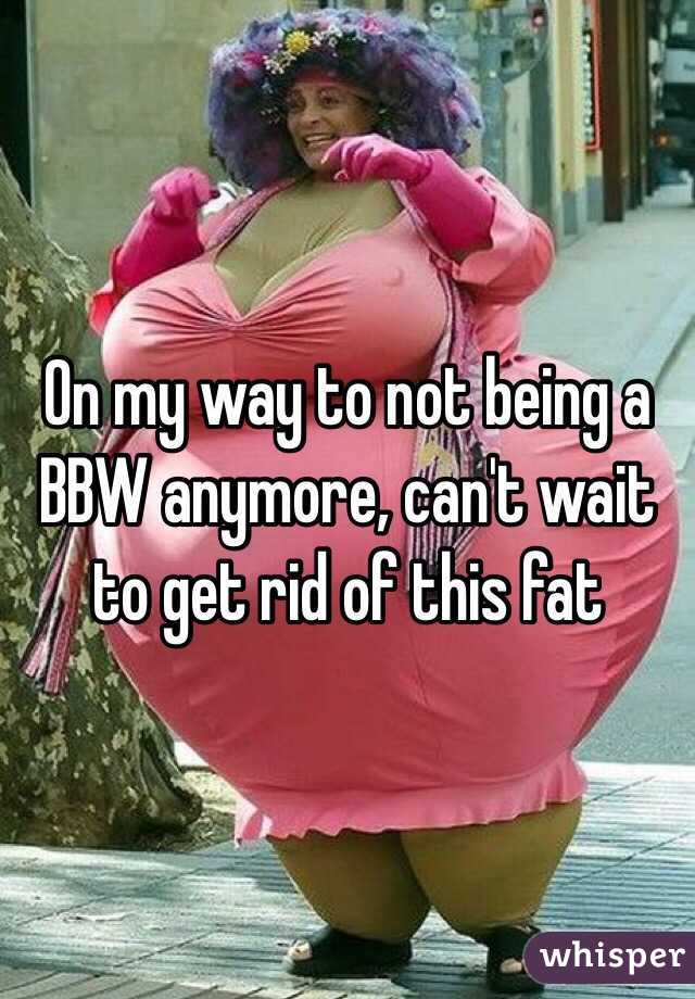 On my way to not being a BBW anymore, can't wait to get rid of this fat