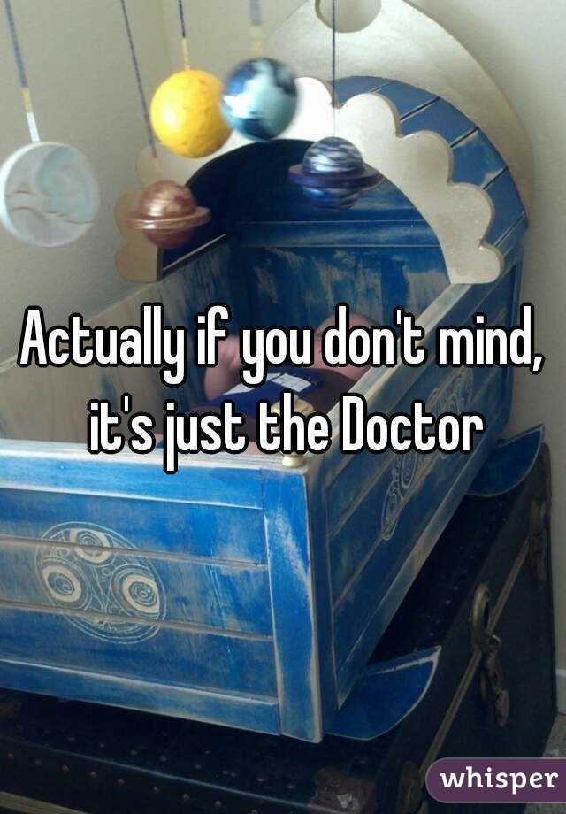 Actually if you don't mind, it's just the Doctor