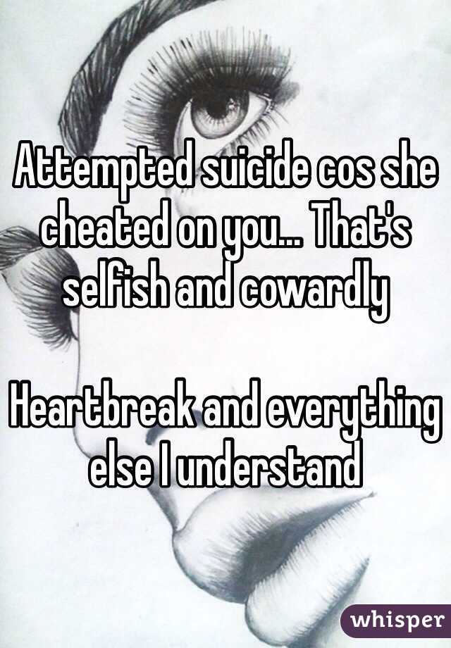 Attempted suicide cos she cheated on you... That's selfish and cowardly 

Heartbreak and everything else I understand 