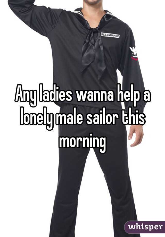 Any ladies wanna help a lonely male sailor this morning 