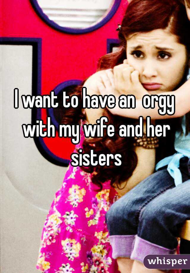 I want to have an  orgy with my wife and her sisters